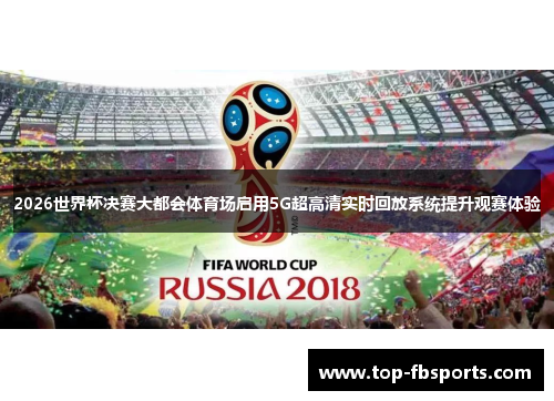 2026世界杯决赛大都会体育场启用5G超高清实时回放系统提升观赛体验
