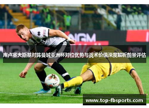 库卢塞夫斯基对阵曼城亚洲杯对位优势与战术价值深度解析前景评估 库卢塞夫斯基对阵曼城亚洲杯对位优势与战术价值深度解析前景评估