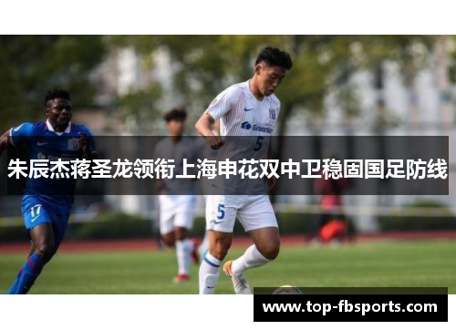 朱辰杰蒋圣龙领衔上海申花双中卫稳固国足防线 朱辰杰蒋圣龙领衔上海申花双中卫稳固国足防线