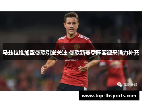 马兹拉维加盟曼联引发关注 曼联新赛季阵容迎来强力补充 马兹拉维加盟曼联引发关注 曼联新赛季阵容迎来强力补充